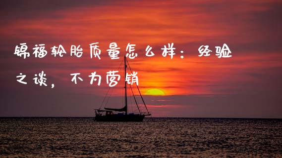 锦福轮胎质量怎么样：经验之谈，不为营销_https://m.15771688.com_道指实时行情_第1张
