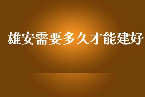 雄安需要多久才能建好_https://m.15771688.com_道指实时行情_第1张