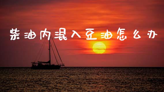 柴油内混入豆油怎么办_https://m.15771688.com_期货开户_第1张