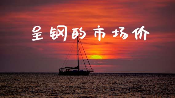呈钢的市场价_https://m.15771688.com_期货开户_第1张
