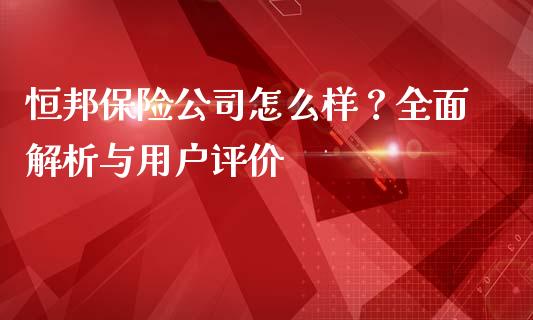 恒邦保险公司怎么样？全面解析与用户评价_https://m.15771688.com_期货手续费_第1张