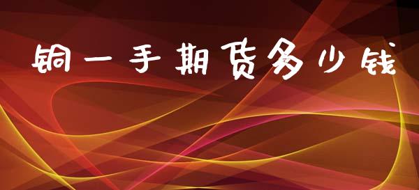 铜一手期货多少钱_https://m.15771688.com_道指实时行情_第1张