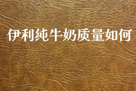 伊利纯牛奶质量如何_https://m.15771688.com_道指实时行情_第1张