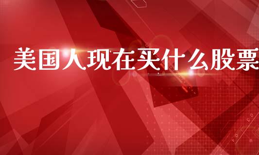 美国人现在买什么股票_https://m.15771688.com_期货开户_第1张