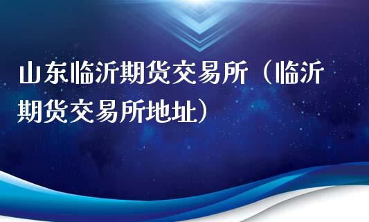 山东临沂期货交易所（临沂期货交易所地址）_https://m.15771688.com_道指实时行情_第1张