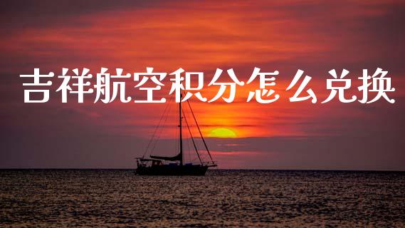 吉祥航空积分怎么兑换_https://m.15771688.com_期货开户_第1张