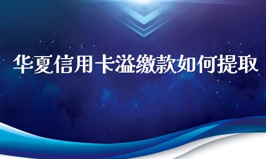 华夏信用卡溢缴款如何提取_https://m.15771688.com_期货手续费_第1张