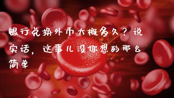 银行兑换外币大概多久？说实话，这事儿没你想的那么简单_https://m.15771688.com_道指实时行情_第1张