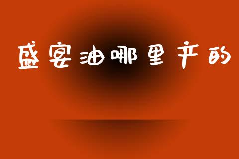 盛宴油哪里产的_https://m.15771688.com_期货手续费_第1张