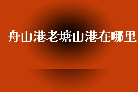 舟山港老塘山港在哪里_https://m.15771688.com_期货手续费_第1张