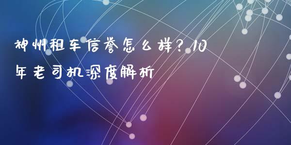 神州租车信誉怎么样？10年老司机深度解析_https://m.15771688.com_期货手续费_第1张