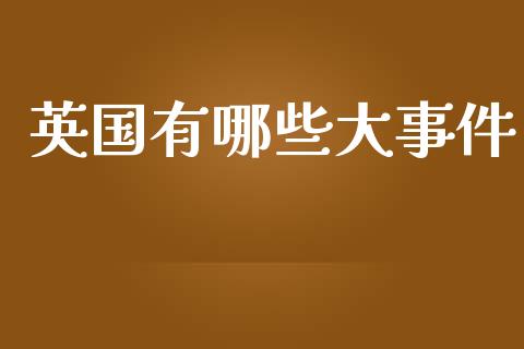 英国有哪些大事件_https://m.15771688.com_期货开户_第1张