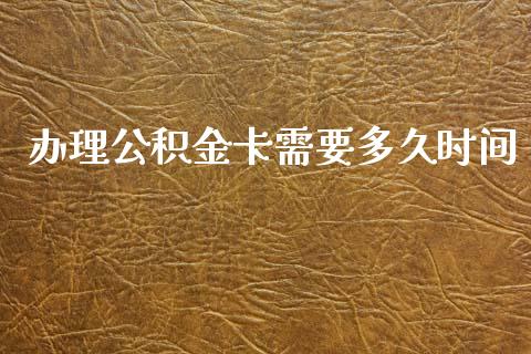办理公积金卡需要多久时间_https://m.15771688.com_期货手续费_第1张