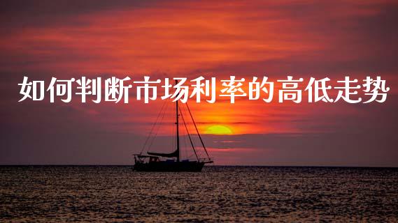 如何判断市场利率的高低走势_https://m.15771688.com_美国道指_第1张