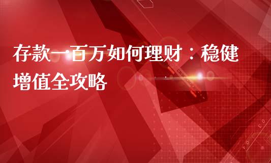 存款一百万如何理财：稳健增值全攻略_https://m.15771688.com_期货开户_第1张