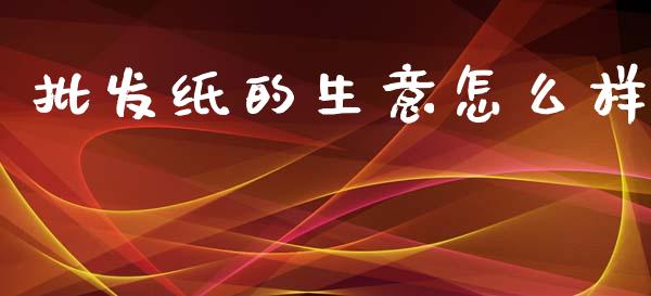 批发纸的生意怎么样_https://m.15771688.com_美国道指_第1张