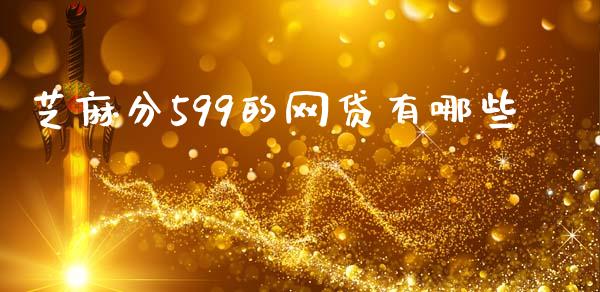 芝麻分599的网贷有哪些_https://m.15771688.com_期货开户_第1张