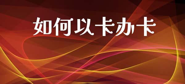 如何以卡办卡_https://m.15771688.com_期货开户_第1张