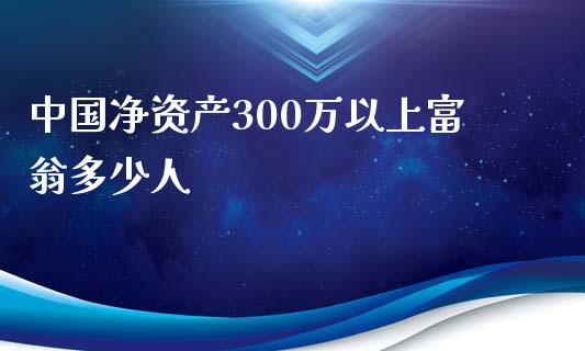 中国净资产300万以上富翁多少人_https://m.15771688.com_期货开户_第1张
