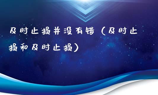 及时止损并没有错(及时止损和及时止损)_道指实时行情_第1张_期货开户_期货手续费_道指实时行情_美国道指 及时止损并没有错(及时止损和及时止损)_https://m.15771688.com_道指实时行情_第1张