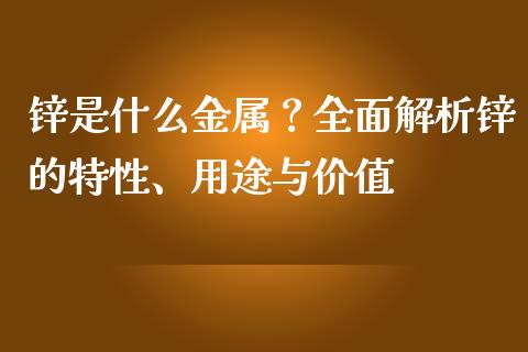 锌是什么金属？全面解析锌的特性、用途与价值_https://m.15771688.com_期货手续费_第1张