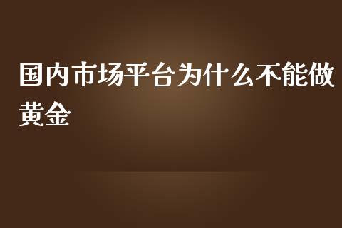 国内市场平台为什么不能做黄金_https://m.15771688.com_期货手续费_第1张