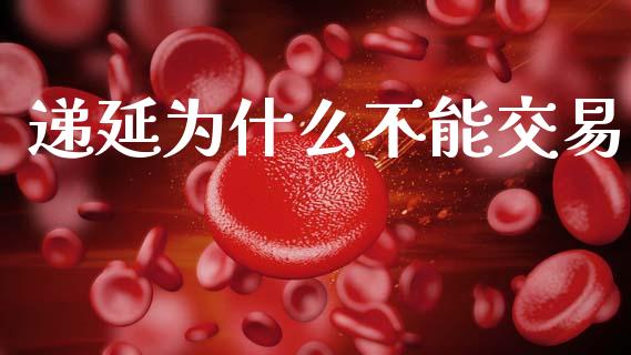 递延为什么不能交易_https://m.15771688.com_期货手续费_第1张