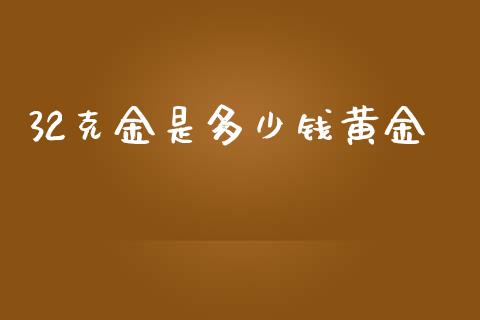 32克金是多少钱黄金_https://m.15771688.com_期货手续费_第1张