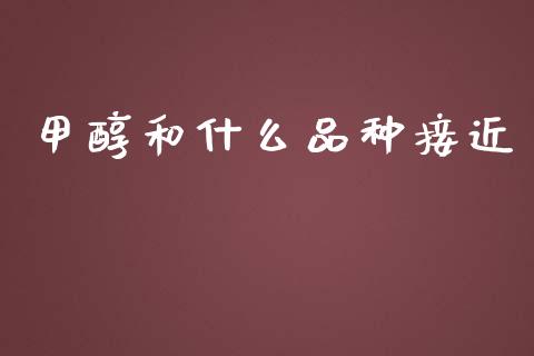 甲醇和什么品种接近_https://m.15771688.com_期货开户_第1张