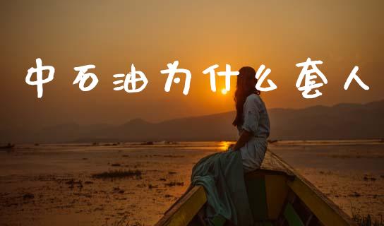 中石油为什么套人_https://m.15771688.com_期货开户_第1张