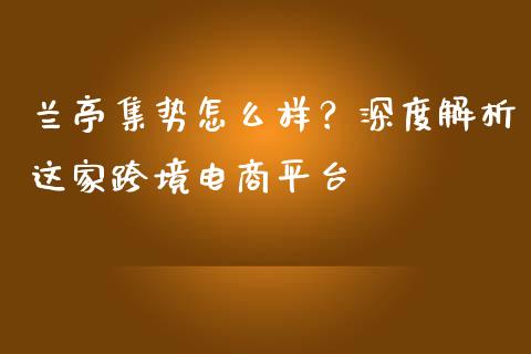 兰亭集势怎么样？深度解析这家跨境电商平台_https://m.15771688.com_期货开户_第1张