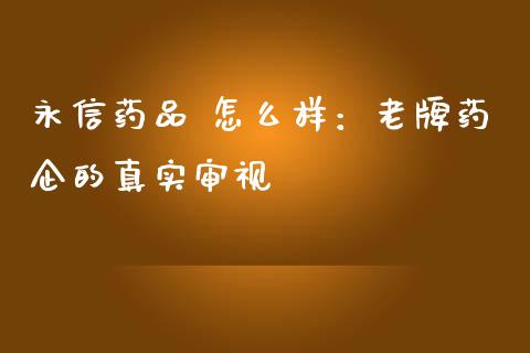 永信药品 怎么样：老牌药企的真实审视_https://m.15771688.com_期货开户_第1张