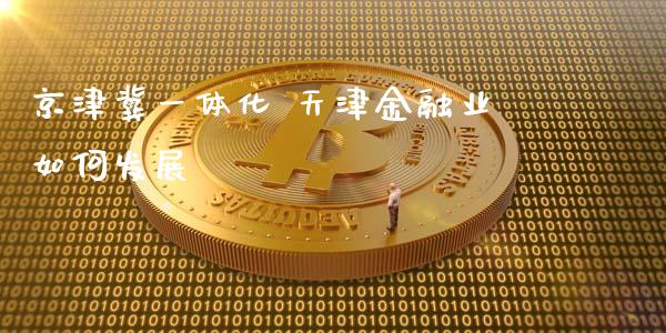 京津冀一体化 天津金融业如何发展_https://m.15771688.com_期货开户_第1张