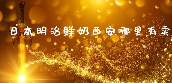 日本明治鲜奶西安哪里有卖_https://m.15771688.com_期货手续费_第1张
