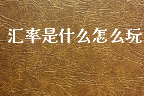 汇率是什么怎么玩_https://m.15771688.com_期货开户_第1张