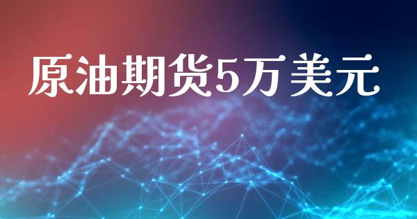 原油期货5万美元_https://m.15771688.com_期货开户_第1张