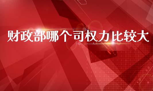 财政部哪个司权力比较大_https://m.15771688.com_期货手续费_第1张