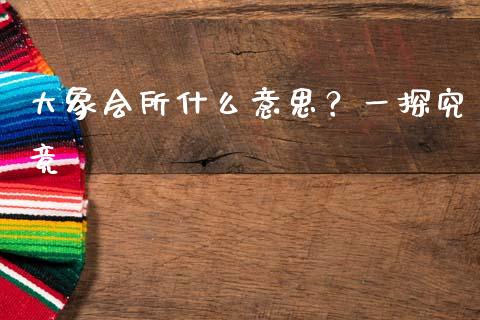 大象会所什么意思？一探究竟_https://m.15771688.com_期货手续费_第1张