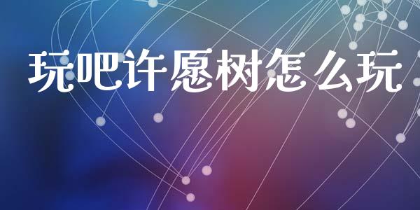 玩吧许愿树怎么玩_https://m.15771688.com_道指实时行情_第1张