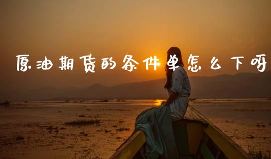原油期货的条件单怎么下呀_https://m.15771688.com_期货开户_第1张
