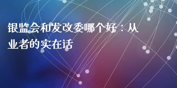银监会和发改委哪个好：从业者的实在话_https://m.15771688.com_期货开户_第1张