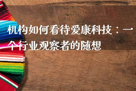机构如何看待爱康科技：一个行业观察者的随想_https://m.15771688.com_道指实时行情_第1张