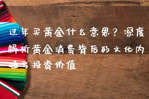 过年买黄金什么意思？深度解析黄金消费背后的文化内涵与投资价值_https://m.15771688.com_美国道指_第1张
