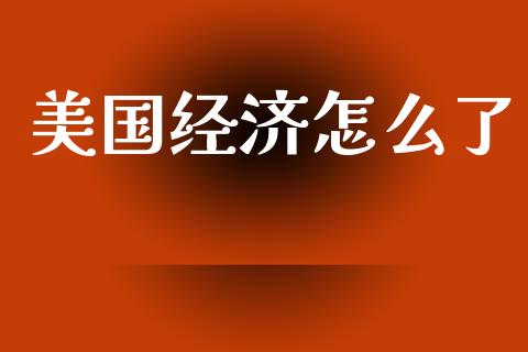美国经济怎么了_https://m.15771688.com_期货开户_第1张