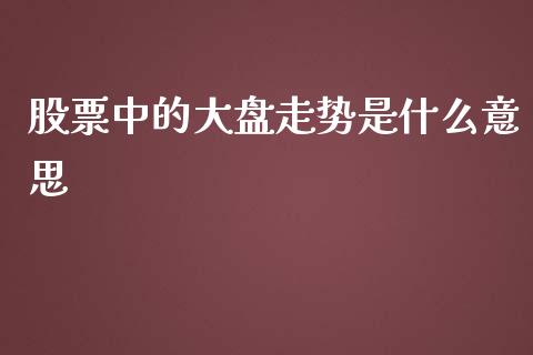 股票中的大盘走势是什么意思_美国道指_第1张_期货开户_期货手续费_道指实时行情_美国道指 股票中的大盘走势是什么意思_https://m.15771688.com_美国道指_第1张
