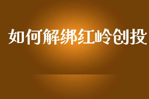 如何解绑红岭创投_https://m.15771688.com_美国道指_第1张