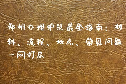 郑州办理护照最全指南：材料、流程、地点、常见问题一网打尽_https://m.15771688.com_美国道指_第1张