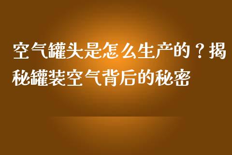空气罐头是怎么生产的？揭秘罐装空气背后的秘密_https://m.15771688.com_道指实时行情_第1张