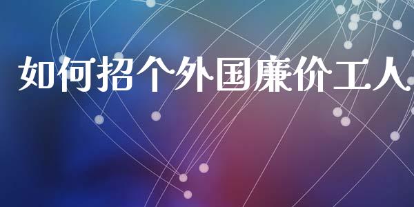 如何招个外国廉价工人_https://m.15771688.com_道指实时行情_第1张