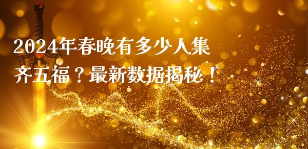 2024年春晚有多少人集齐五福？最新数据揭秘！_https://m.15771688.com_道指实时行情_第1张
